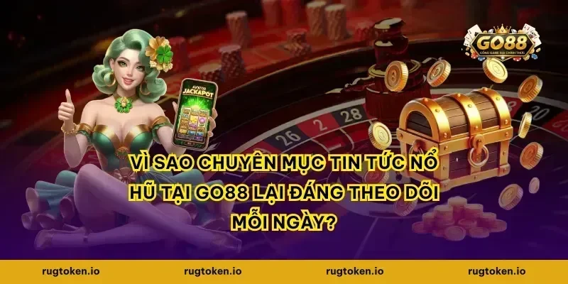 Vì sao chuyên mục tin tức nổ hũ tại go88 lại đáng theo dõi mỗi ngày?