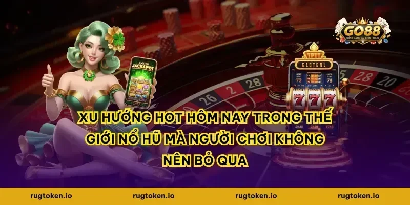 Xu hướng hot hôm nay trong thế giới nổ hũ mà người chơi không nên bỏ qua
